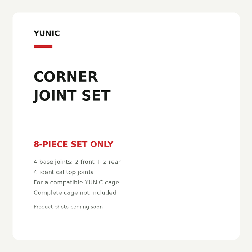 YUNIC corner joint set. 8-piece set only. 4 base joints: 2 front + 2 rear. 4 identical top joints. For a compatible YUNIC cage. Complete cage not included. Product photo coming soon.